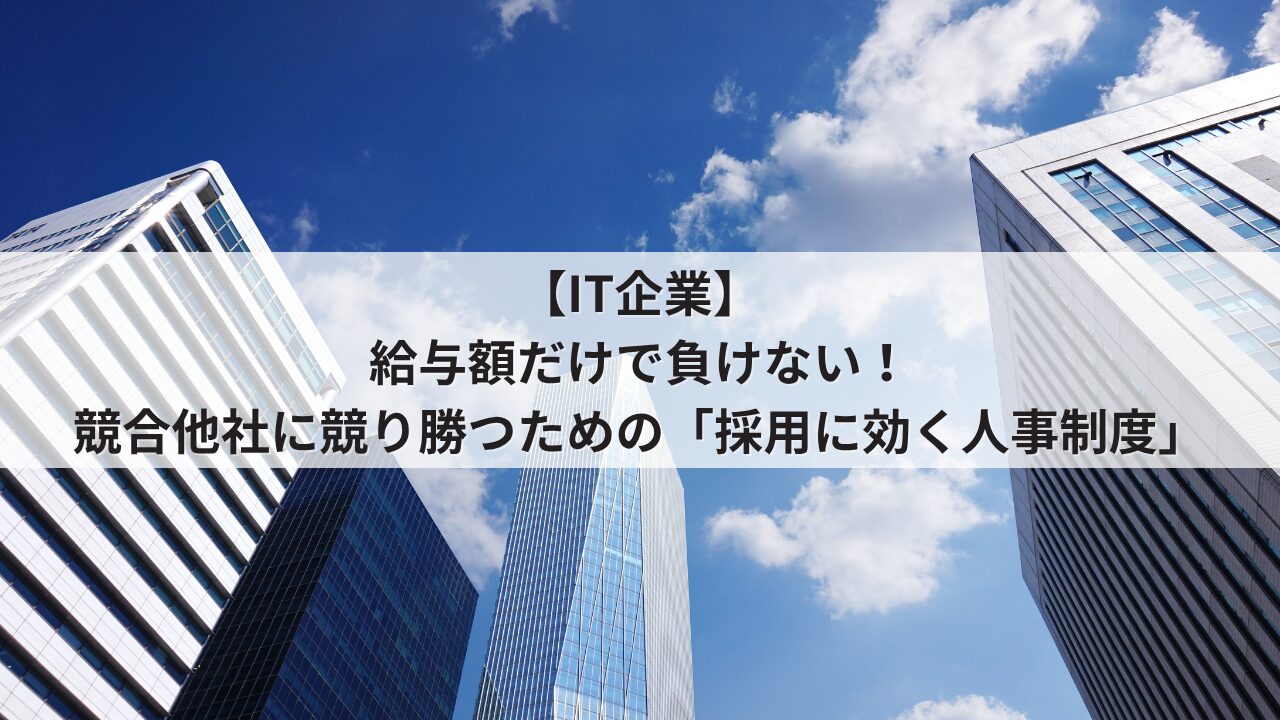 IT企業 人事評価制度を活用した採用力強化 競合他社に提示年収や基本給で負けない求人票の書き方 エンジニアやクリエイターが成長できるオープンな評価基準