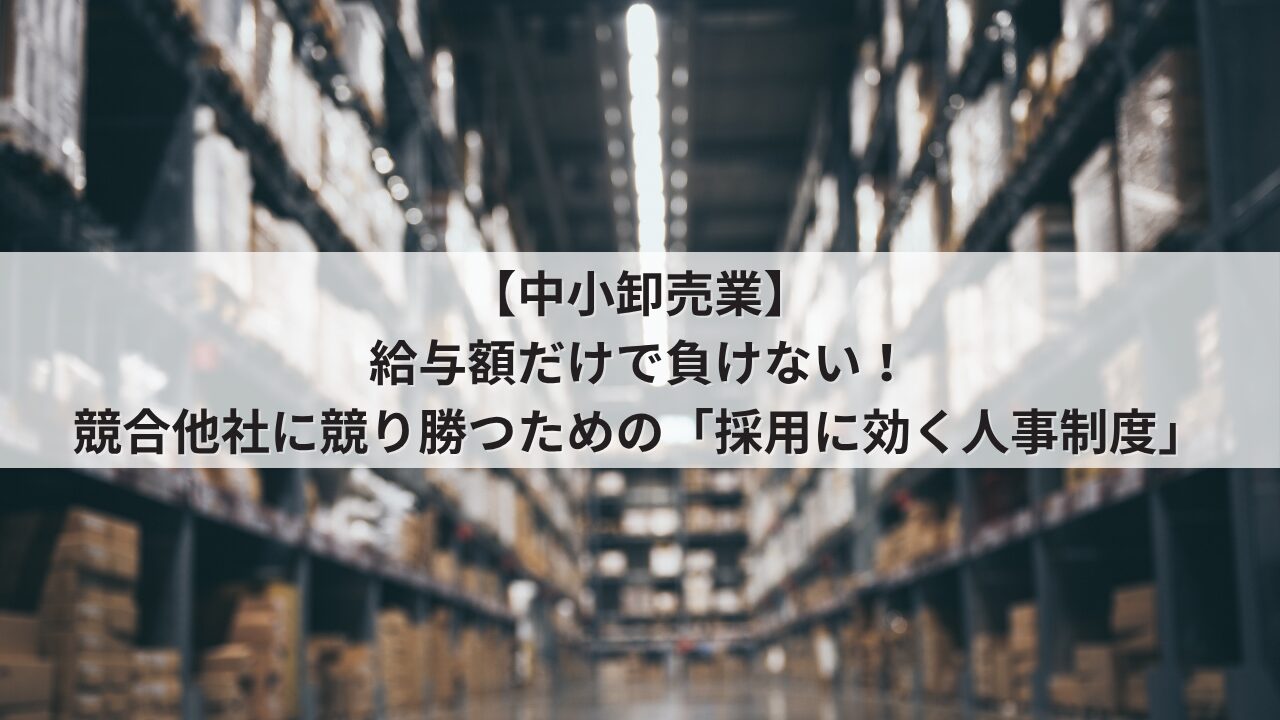 中小卸売業 人事評価制度を活用した採用力強化 競合他社に給与額で負けない求人票の書き方 営業や業務スタッフが成長できるオープンな評価基準