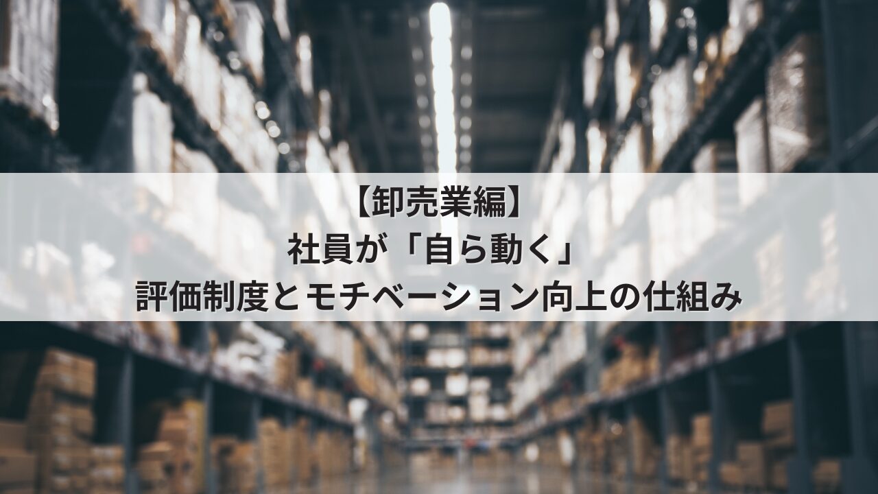卸売業 社長の悩み 組織の活性化 営業・倉庫スタッフの自発性を促す人事評価シート